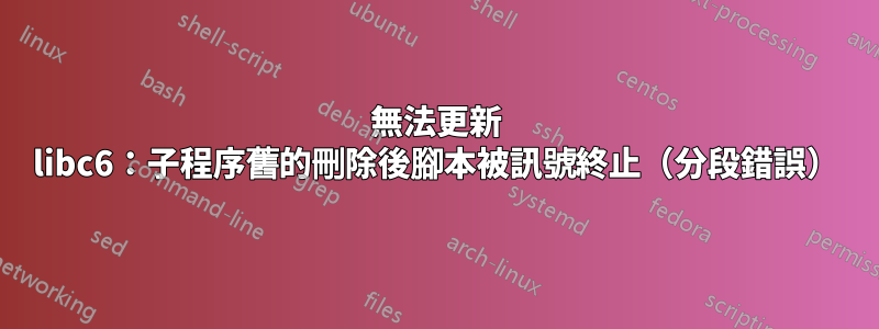 無法更新 libc6：子程序舊的刪除後腳本被訊號終止（分段錯誤）