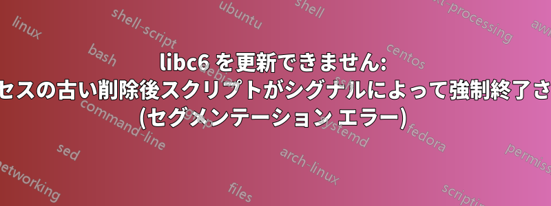 libc6 を更新できません: サブプロセスの古い削除後スクリプトがシグナルによって強制終了されました (セグメンテーション エラー)