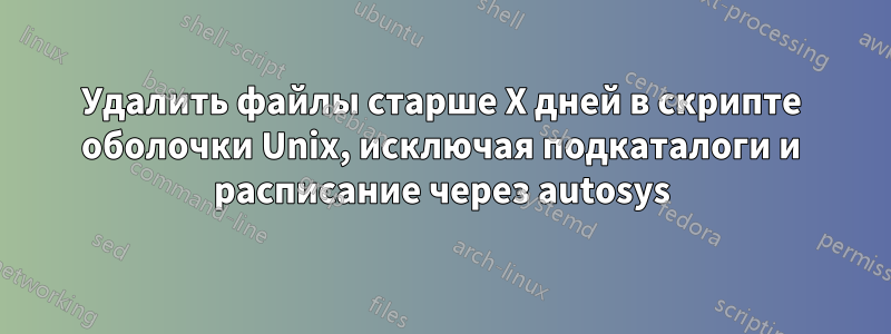 Удалить файлы старше X дней в скрипте оболочки Unix, исключая подкаталоги и расписание через autosys