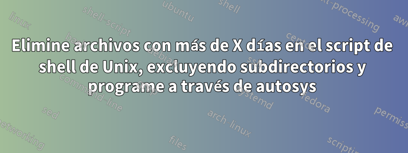 Elimine archivos con más de X días en el script de shell de Unix, excluyendo subdirectorios y programe a través de autosys