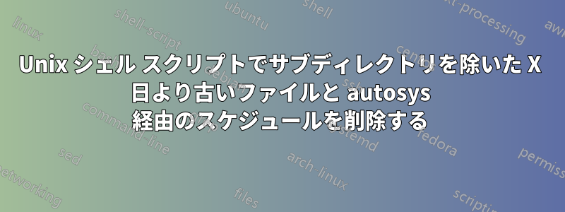 Unix シェル スクリプトでサブディレクトリを除いた X 日より古いファイルと autosys 経由のスケジュールを削除する