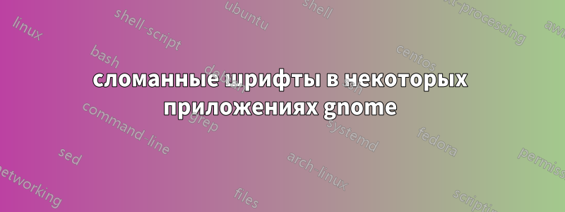 сломанные шрифты в некоторых приложениях gnome