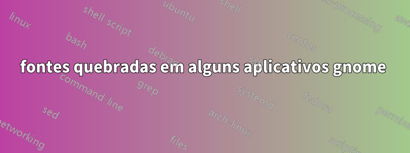 fontes quebradas em alguns aplicativos gnome