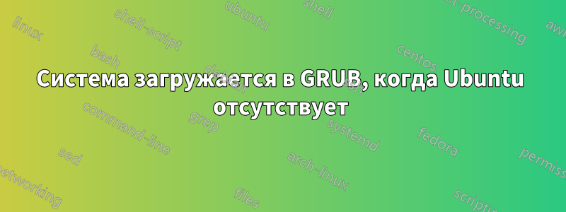 Система загружается в GRUB, когда Ubuntu отсутствует