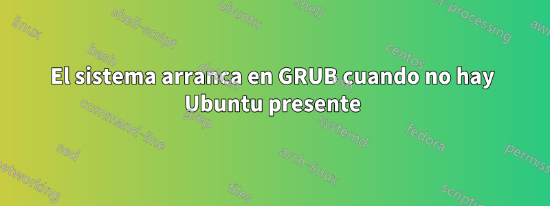 El sistema arranca en GRUB cuando no hay Ubuntu presente