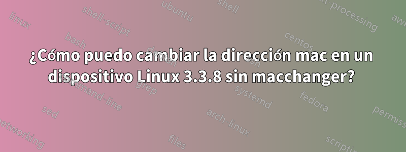 ¿Cómo puedo cambiar la dirección mac en un dispositivo Linux 3.3.8 sin macchanger?