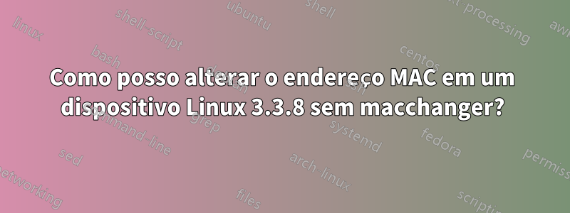 Como posso alterar o endereço MAC em um dispositivo Linux 3.3.8 sem macchanger?