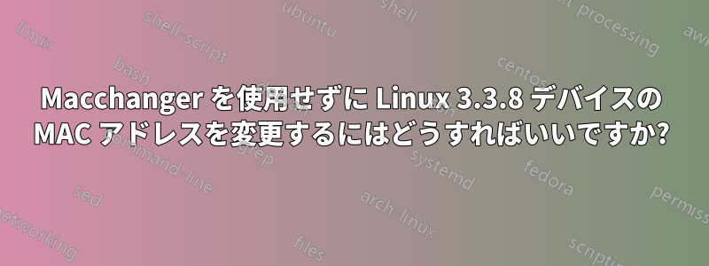 Macchanger を使用せずに Linux 3.3.8 デバイスの MAC アドレスを変更するにはどうすればいいですか?