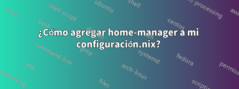 ¿Cómo agregar home-manager a mi configuración.nix?