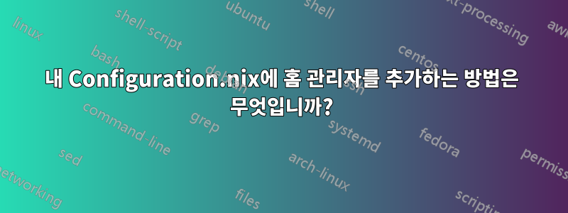 내 Configuration.nix에 홈 관리자를 추가하는 방법은 무엇입니까?