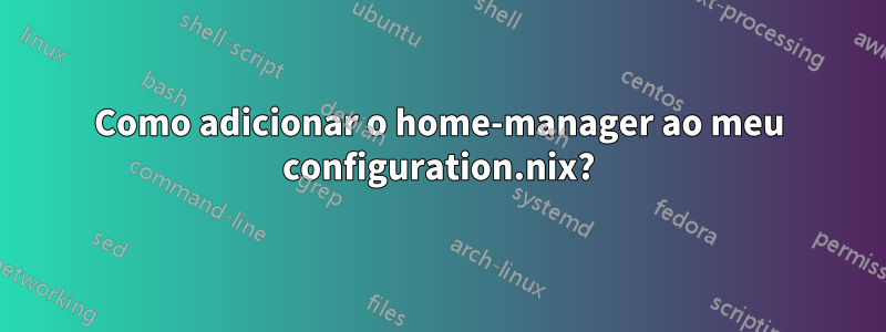 Como adicionar o home-manager ao meu configuration.nix?