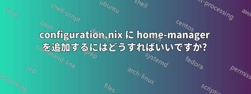 configuration.nix に home-manager を追加するにはどうすればいいですか?