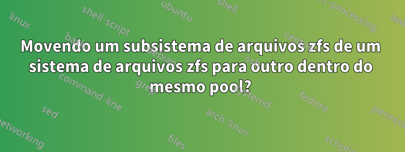 Movendo um subsistema de arquivos zfs de um sistema de arquivos zfs para outro dentro do mesmo pool?