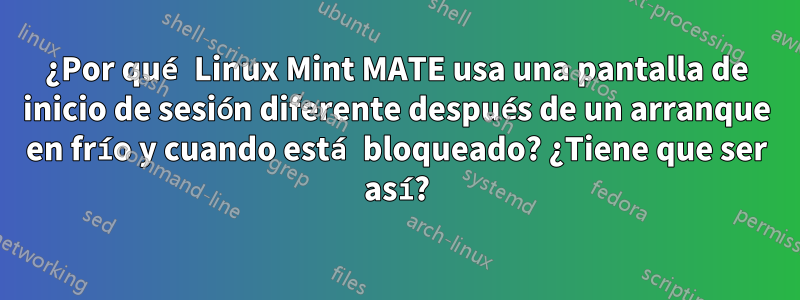 ¿Por qué Linux Mint MATE usa una pantalla de inicio de sesión diferente después de un arranque en frío y cuando está bloqueado? ¿Tiene que ser así?