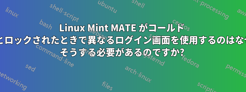 Linux Mint MATE がコールド ブート後とロックされたときで異なるログイン画面を使用するのはなぜですか? そうする必要があるのですか?