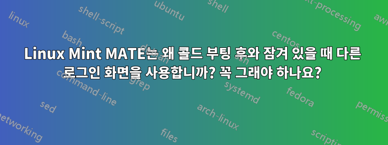 Linux Mint MATE는 왜 콜드 부팅 후와 잠겨 있을 때 다른 로그인 화면을 사용합니까? 꼭 그래야 하나요?