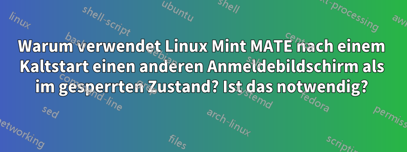 Warum verwendet Linux Mint MATE nach einem Kaltstart einen anderen Anmeldebildschirm als im gesperrten Zustand? Ist das notwendig?