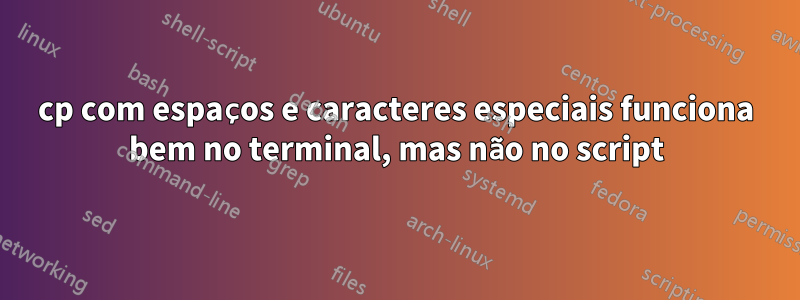 cp com espaços e caracteres especiais funciona bem no terminal, mas não no script