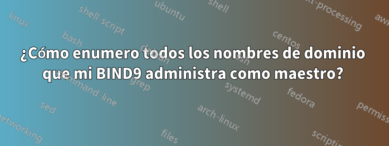 ¿Cómo enumero todos los nombres de dominio que mi BIND9 administra como maestro?