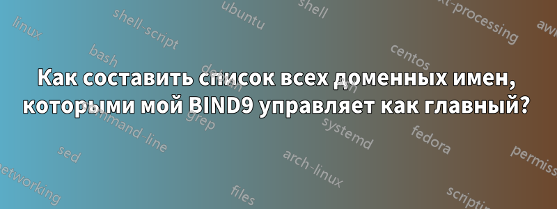 Как составить список всех доменных имен, которыми мой BIND9 управляет как главный?