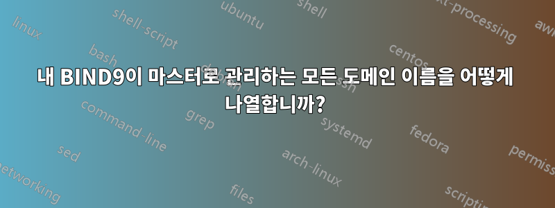 내 BIND9이 마스터로 관리하는 모든 도메인 이름을 어떻게 나열합니까?