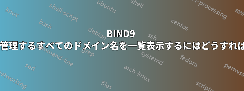 BIND9 がマスターとして管理するすべてのドメイン名を一覧表示するにはどうすればよいでしょうか?