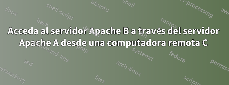 Acceda al servidor Apache B a través del servidor Apache A desde una computadora remota C