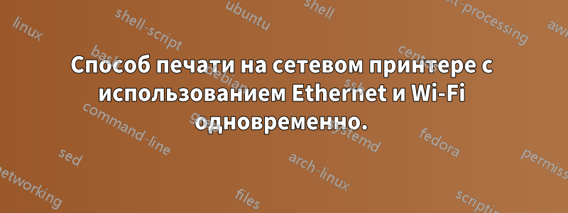Способ печати на сетевом принтере с использованием Ethernet и Wi-Fi одновременно.