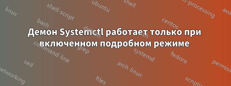 Демон Systemctl работает только при включенном подробном режиме