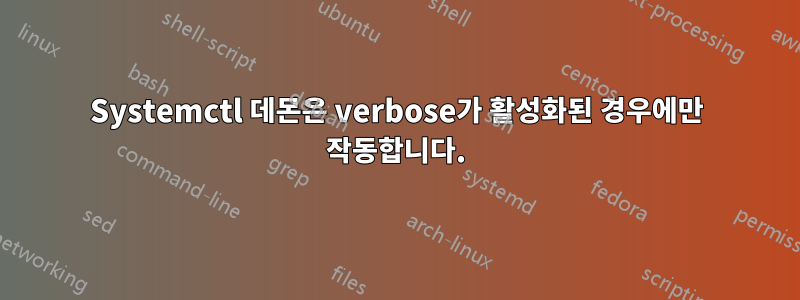 Systemctl 데몬은 verbose가 활성화된 경우에만 작동합니다.