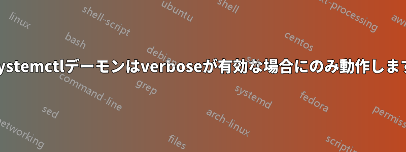 Systemctlデーモンはverboseが有効な場合にのみ動作します