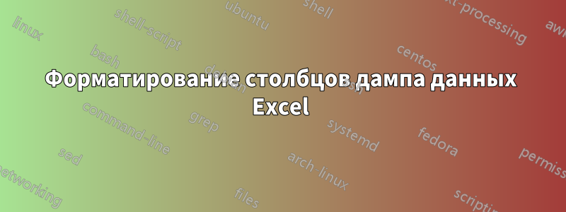 Форматирование столбцов дампа данных Excel