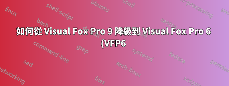 如何從 Visual Fox Pro 9 降級到 Visual Fox Pro 6 (VFP6)?