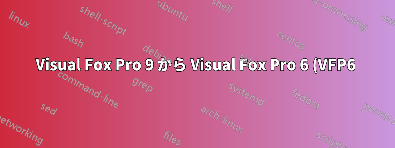 Visual Fox Pro 9 から Visual Fox Pro 6 (VFP6) にダウングレードするにはどうすればいいですか?