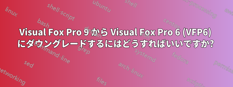 Visual Fox Pro 9 から Visual Fox Pro 6 (VFP6) にダウングレードするにはどうすればいいですか?