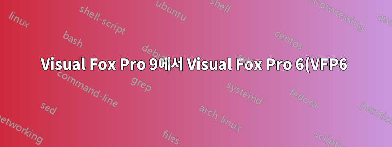 Visual Fox Pro 9에서 Visual Fox Pro 6(VFP6)으로 다운그레이드하는 방법은 무엇입니까?