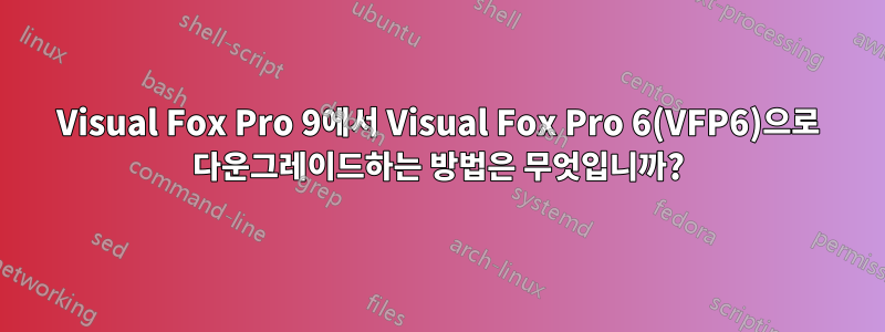 Visual Fox Pro 9에서 Visual Fox Pro 6(VFP6)으로 다운그레이드하는 방법은 무엇입니까?
