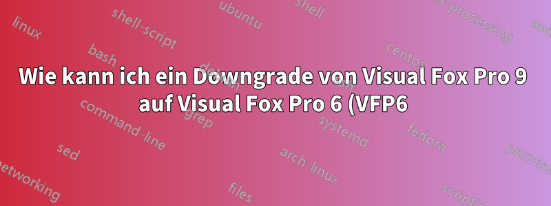 Wie kann ich ein Downgrade von Visual Fox Pro 9 auf Visual Fox Pro 6 (VFP6) durchführen?
