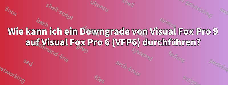 Wie kann ich ein Downgrade von Visual Fox Pro 9 auf Visual Fox Pro 6 (VFP6) durchführen?