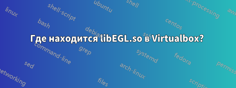 Где находится libEGL.so в Virtualbox?