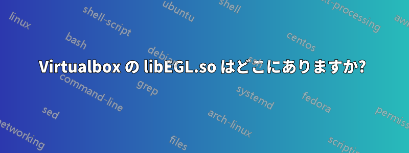 Virtualbox の libEGL.so はどこにありますか?