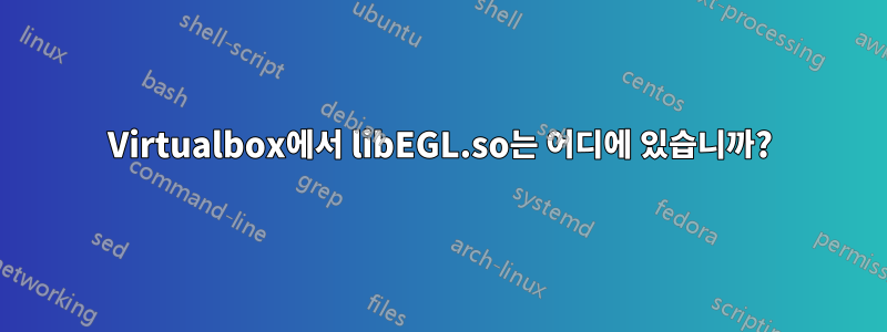 Virtualbox에서 libEGL.so는 어디에 있습니까?