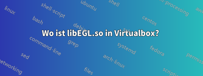 Wo ist libEGL.so in Virtualbox?