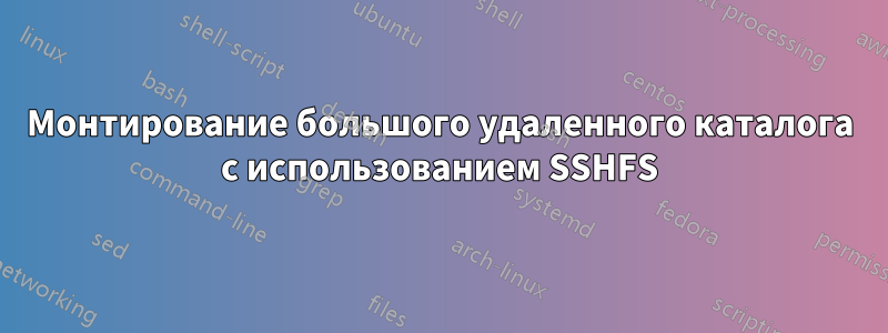 Монтирование большого удаленного каталога с использованием SSHFS