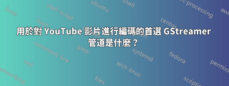 用於對 YouTube 影片進行編碼的首選 GStreamer 管道是什麼？