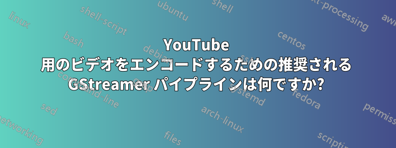 YouTube 用のビデオをエンコードするための推奨される GStreamer パイプラインは何ですか?