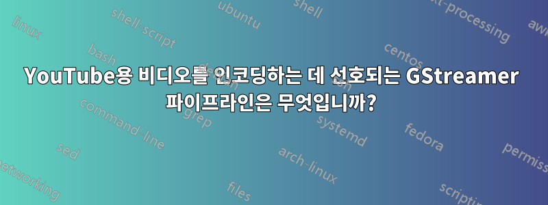 YouTube용 비디오를 인코딩하는 데 선호되는 GStreamer 파이프라인은 무엇입니까?