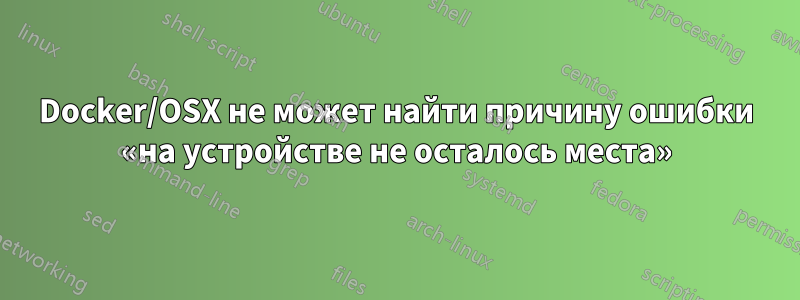 Docker/OSX не может найти причину ошибки «на устройстве не осталось места»