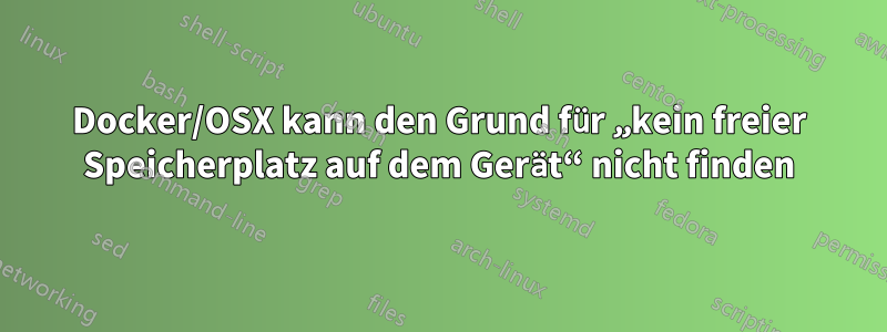 Docker/OSX kann den Grund für „kein freier Speicherplatz auf dem Gerät“ nicht finden