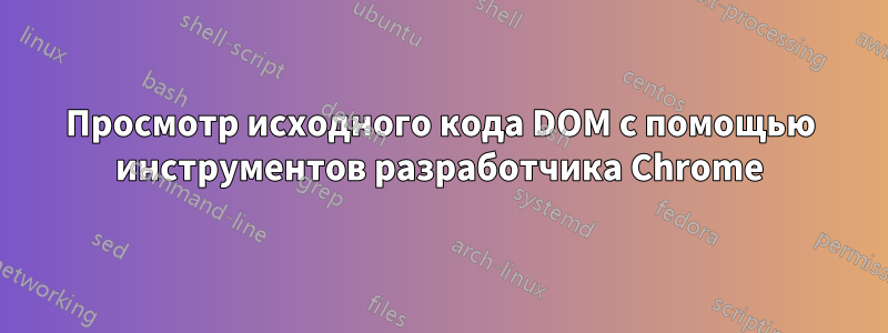 Просмотр исходного кода DOM с помощью инструментов разработчика Chrome